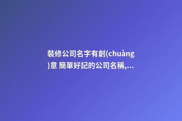 裝修公司名字有創(chuàng)意 簡單好記的公司名稱,起名之家